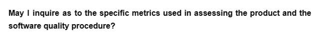 May I inquire as to the specific metrics used in assessing the product and the
software quality procedure?