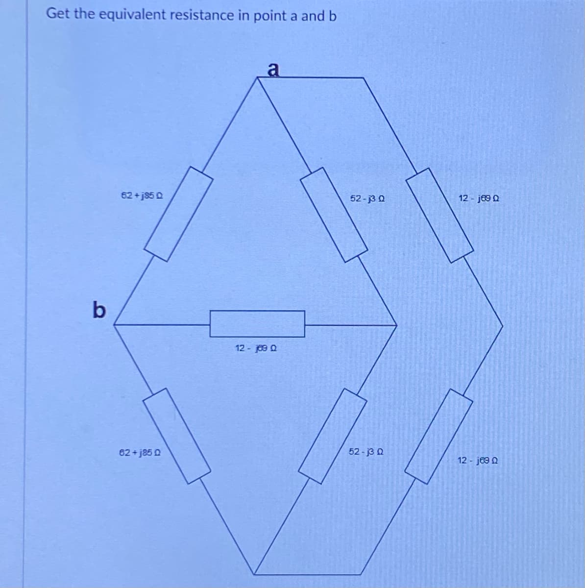 Get the equivalent resistance in point a and b
b
62 +j85 Q
62+j85 Q
a
12 - 109 Q
52-j3 Q
52-13 Q
12-j89 Q
12 - 1690