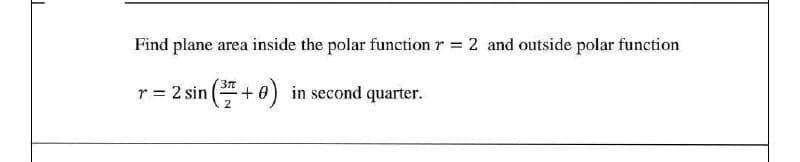 Find plane area inside the polar function r = 2 and outside polar function
%3D
r = 2 sin (+ 0) in second quarter.
2
