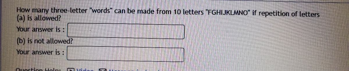 How many three-letter "words" can be made from 10 letters "FGHIJKLMNO" if repetition of letters
(a) is allowed?
Your answer is :
(b) is not allowed?
Your answer is :
Ouestion Ualn.
Dvida
