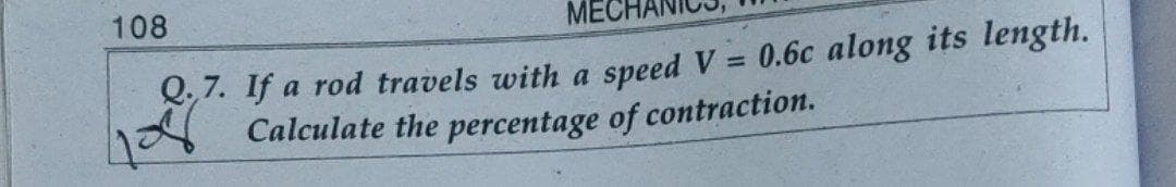 108
2, 7. If a rod travels with a speed V = 0.6c along its length.
Calculate the percentage of contraction.
