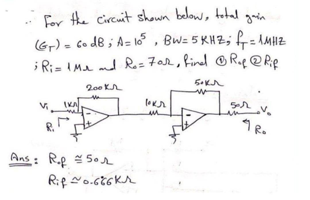 For the Circuit shown below, total
gain
Gr) = 6o dB ; A = 10° , Bw= 5 RHZ; f= 1MHZ
; Ri= IMe md Ro=7ar, Rinel OR.e @ Rie
50Kr
200 K
Vi
R.
9 Ro
Ans R.f 502
