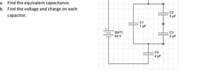 a. Find the equivalent capacitance.
b. Find the voltage and charge on each
C2
capacitor.
3 uF
C1
1 uF
BAT1
62 V
C3
2 uF
C4
4 uF
