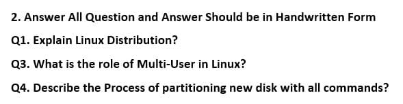 2. Answer All Question and Answer Should be in Handwritten Form
Q1. Explain Linux Distribution?
Q3. What is the role of Multi-User in Linux?
Q4. Describe the Process of partitioning new disk with all commands?
