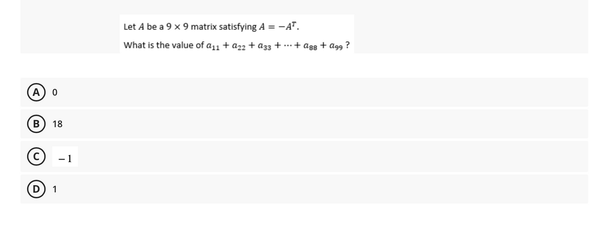 A
B
D
0
18
1
- 1
Let A be a 9 x 9 matrix satisfying A = -AT.
What is the value of a₁1 + a22+ A33 + ... + A88 + 999 ?