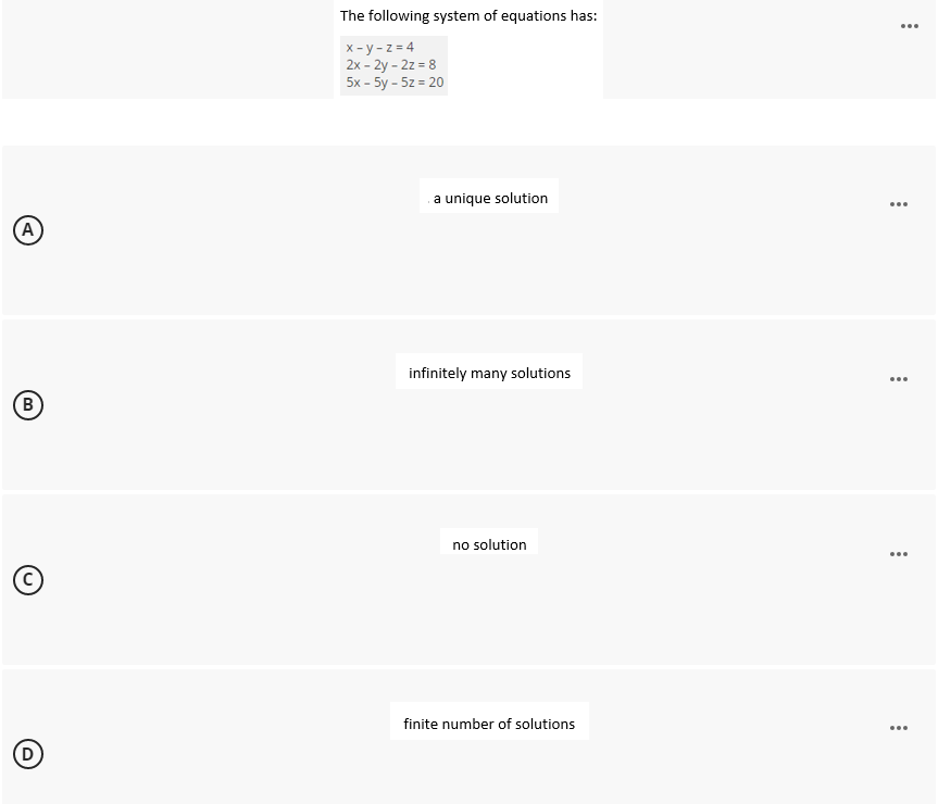 (A)
(B
Ⓒ
The following system of equations has:
x-y-z=4
2x - 2y - 2z = 8
5x - 5y - 5z = 20
a unique solution
infinitely many solutions
no solution
finite number of solutions
...
: