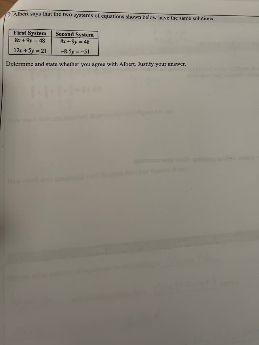 7. Albert says that the two systems of equations shown below have the same solutions.
First System
&r +9y = 48
Second System
8x +9y = 48
12x +5y = 21
-8.5y =-51
Determine and state whether you agree with Albert. Justify your answer.
aivlos ol laled o dre do
Ho
inon o i id luod
How mch
