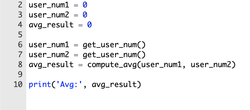 2 user_num1 = 0
3 user_num2 = 0
4 avg_result
get_user_num()
get_user_num()
compute_avg(user_num1, user_num2)
6 user_num1
7 user_num2
8 avg_result
9.
10 print('Avg:', avg_result)
