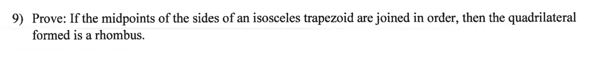 9) Prove: If the midpoints of the sides of an isosceles trapezoid are joined in order, then the quadrilateral
formed is a rhombus.
