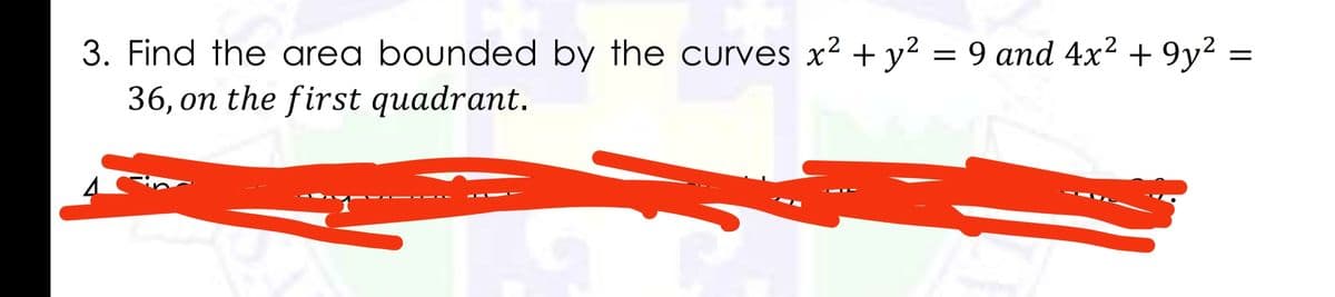 3. Find the area bounded by the curves x2 + y? = 9 and 4x? + 9y2 =
36, on the first quadrant.
