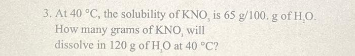 3. At 40 °C, the solubility of KNO, is 65 g/100. g of H₂O.
How many grams of KNO, will
dissolve in 120 g of H₂O at 40 °C?