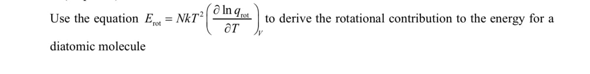 Ə In q rot
to derive the rotational contribution to the energy for a
Use the equation Eo1 = NKT²
ƏT
diatomic molecule
