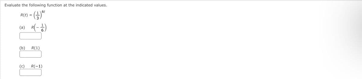Evaluate the following function at the indicated values.
6t
R(t) :
(a)
R
(b)
R(1)
(c)
R(-1)
