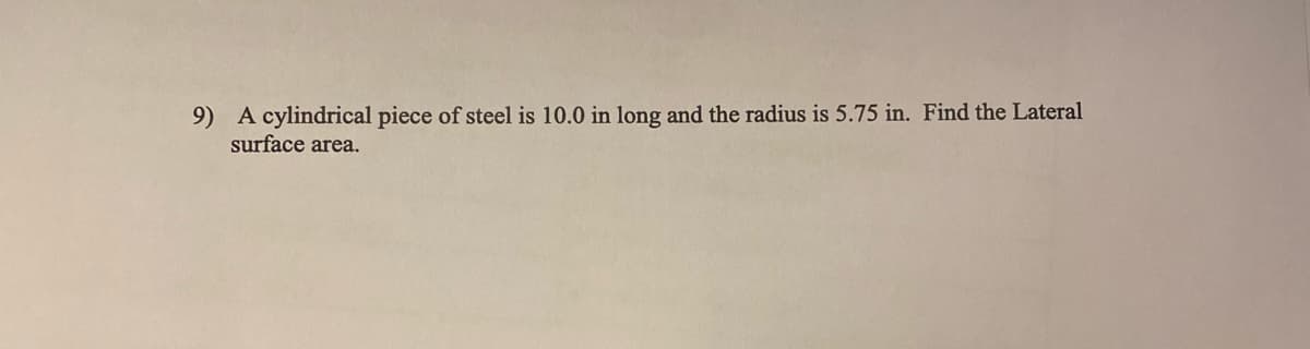 9) A cylindrical piece of steel is 10.0 in long and the radius is 5.75 in. Find the Lateral
surface area.