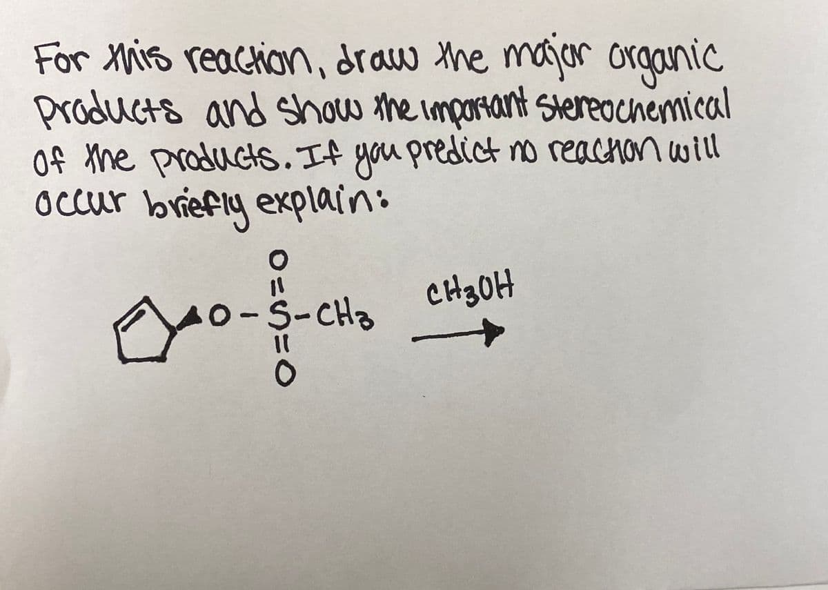 For Mhis reaction, draw the major organic
products and show the important stereochemical
Of the products. If you predict no reachon will
occur briefly explain:
O-S-CHa
CH30H
ID
