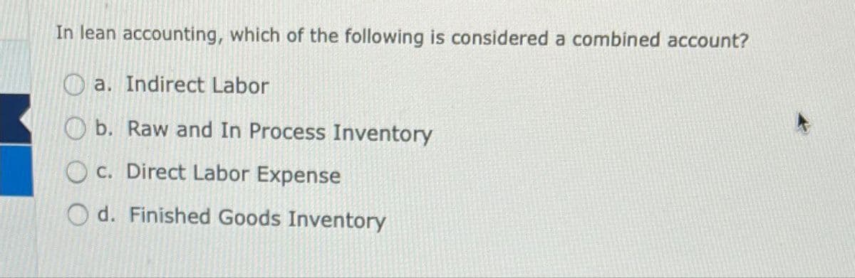 In lean accounting, which of the following is considered a combined account?
a. Indirect Labor
b. Raw and In Process Inventory
Oc. Direct Labor Expense
Od. Finished Goods Inventory