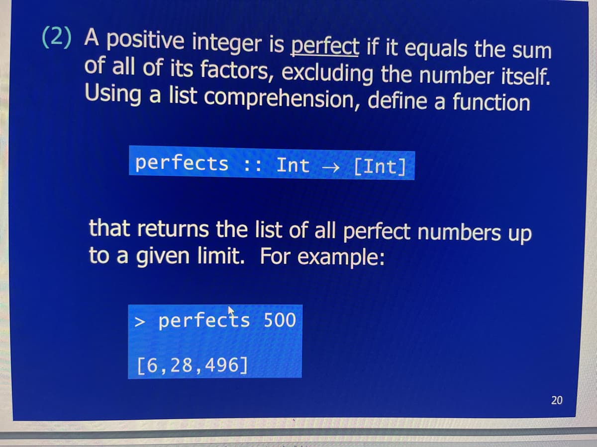 (2) A positive integer is perfect if it equals the sum
of all of its factors, excluding the number itself.
Using a list comprehension, define a function
perfects :: Int → [Int]
that returns the list of all perfect numbers up
to a given limit. For example:
> perfects 500
[6,28,496]
20