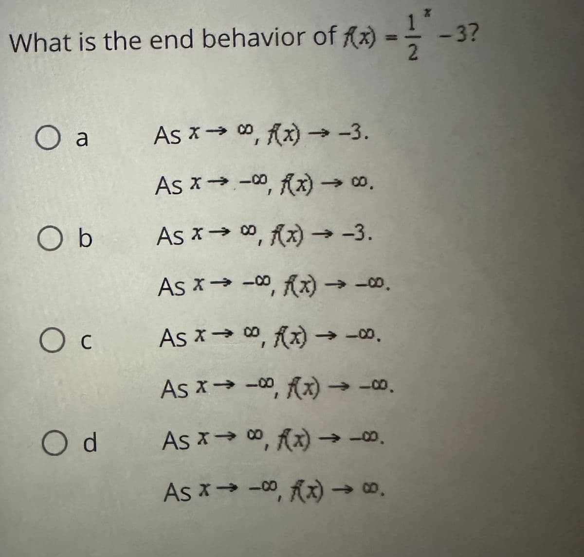 What is the end behavior of f(x) ==
O a
As x→ ∞, f(x) → -3.
As x→→∞, f(x) → 00.
As x→ ∞, f(x) → -3.
As x→→∞, x)→ 00.
O c As x→∞, f(x) → ∞.
Asx→−00R(x)→8.
Od As x→ 00, f(x) →→∞.
As x→→∞, x) → .
Ob
<-3?