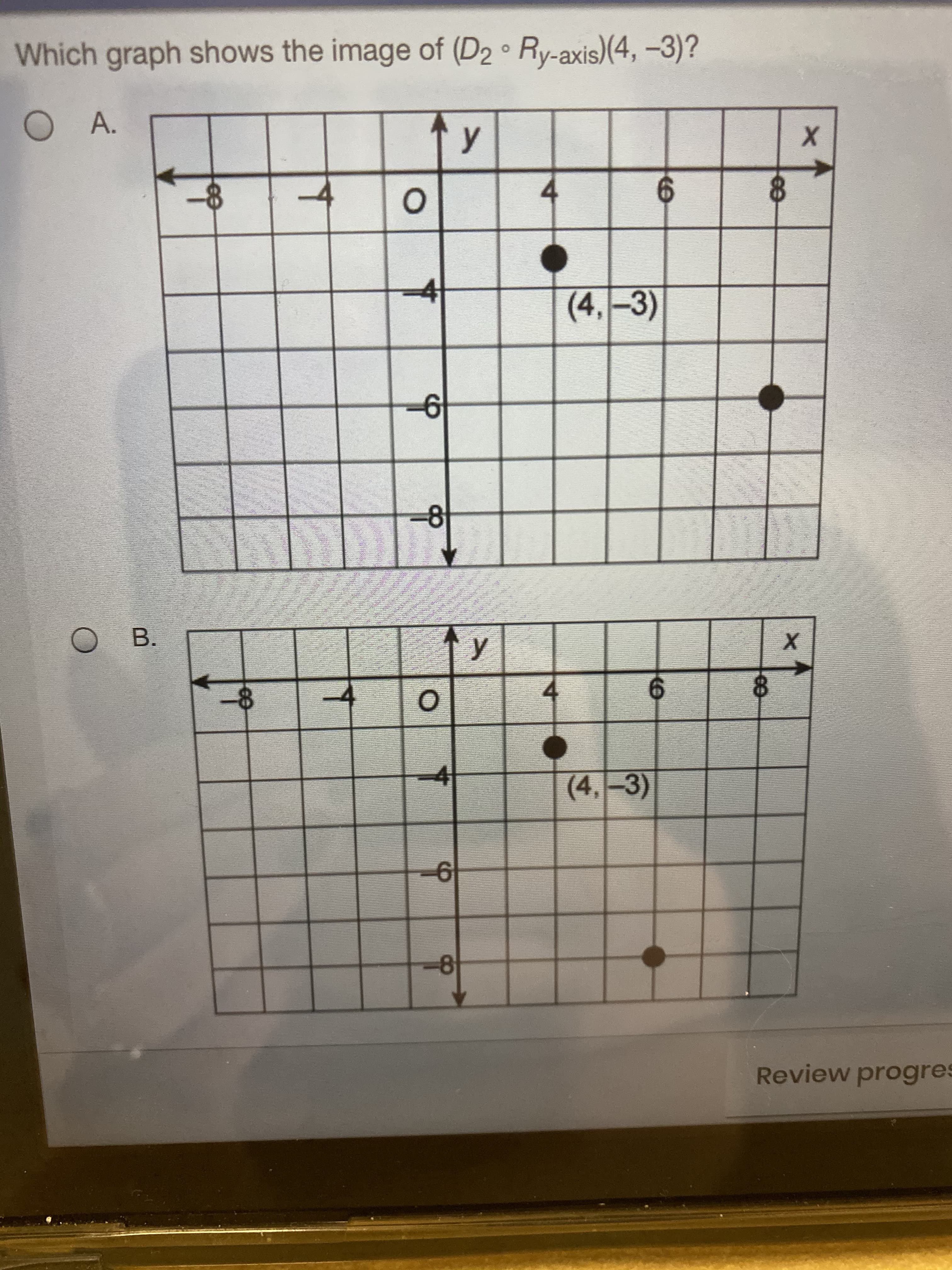 B.
Which graph shows the image of (D2 ° Ry-axis)(4, -3)?
-4
(4,-3)
-8
-4
(4,-3)
9-
Review progres
