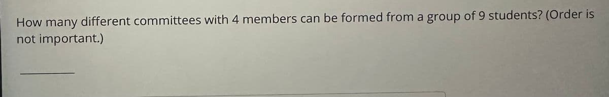 How many different committees with 4 members can be formed from a group of 9 students? (Order is
not important.)