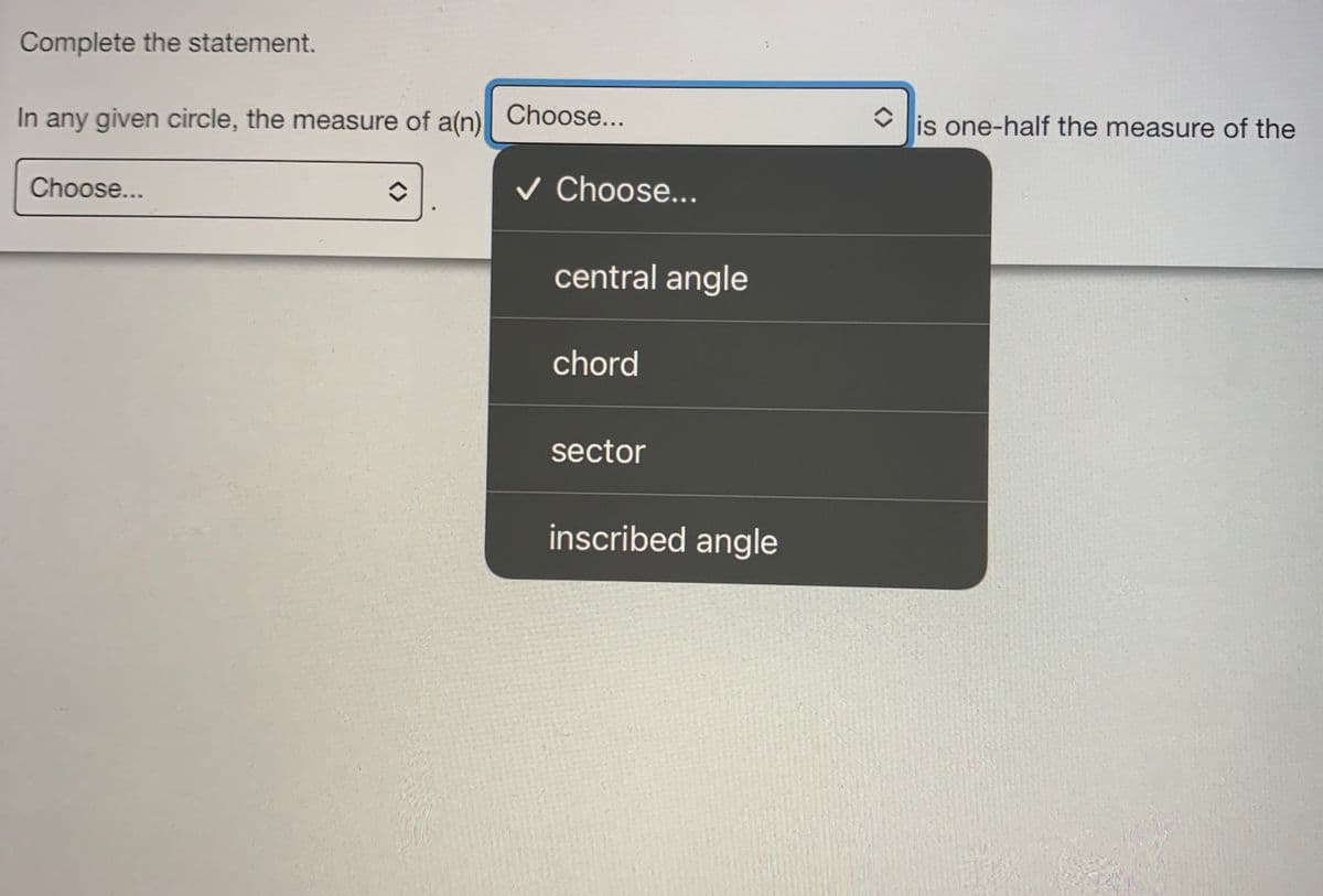 Complete the statement.
In any given circle, the measure of a(n)
Choose...
is one-half the measure of the
Choose...
v Choose...
central angle
chord
sector
inscribed angle
