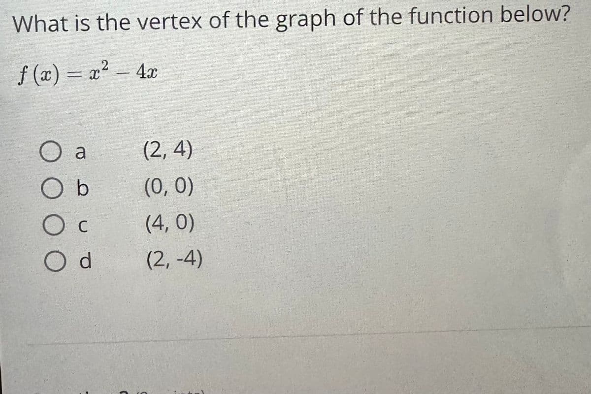 What is the vertex of the graph of the function below?
f(x) = x² - 4x
O a
O b
O C
Od
C
(2,4)
(0, 0)
(4,0)
(2,-4)