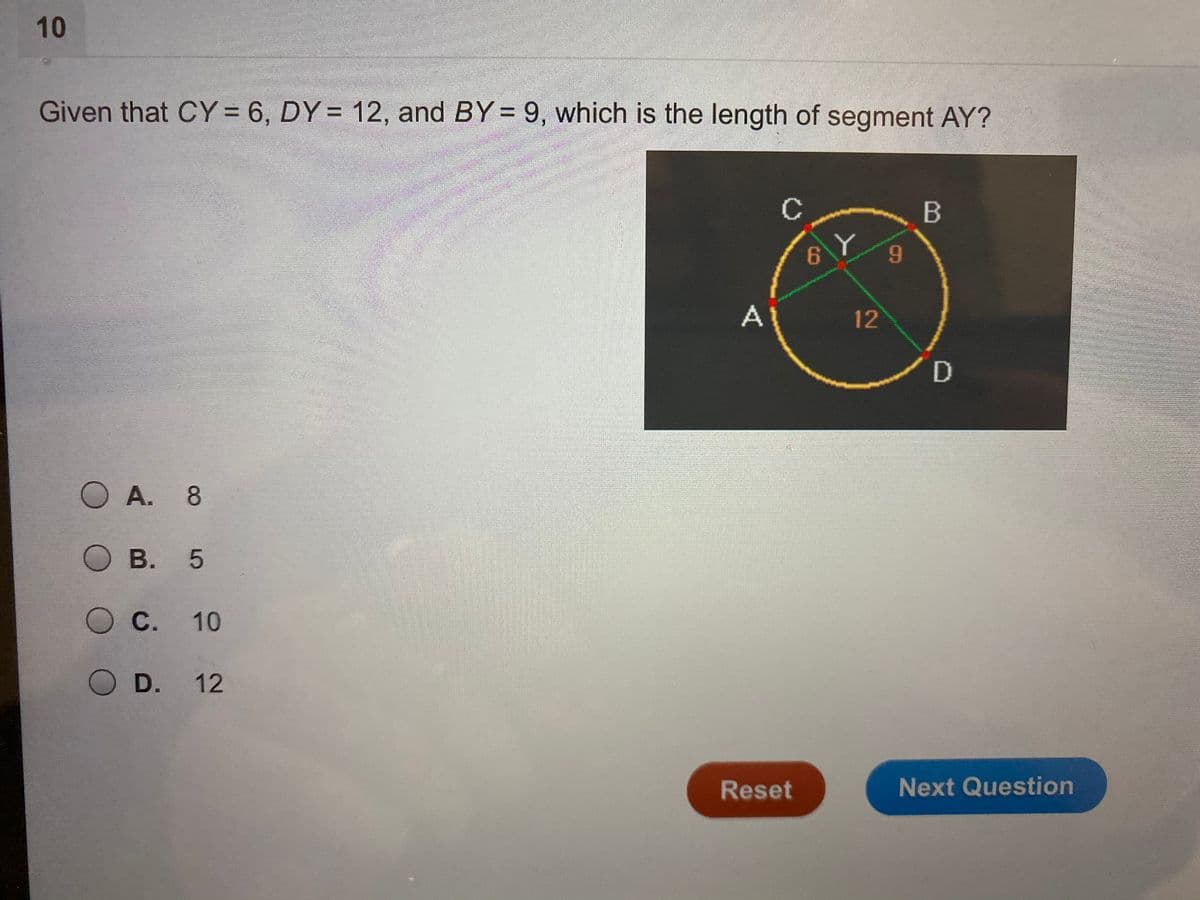 10
Given that CY = 6, DY = 12, and BY = 9, which is the length of segment AY?
%3D
%3D
6.
A1
12
O A. 8
О в. 5
OC.
10
O D. 12
Reset
Next Question
