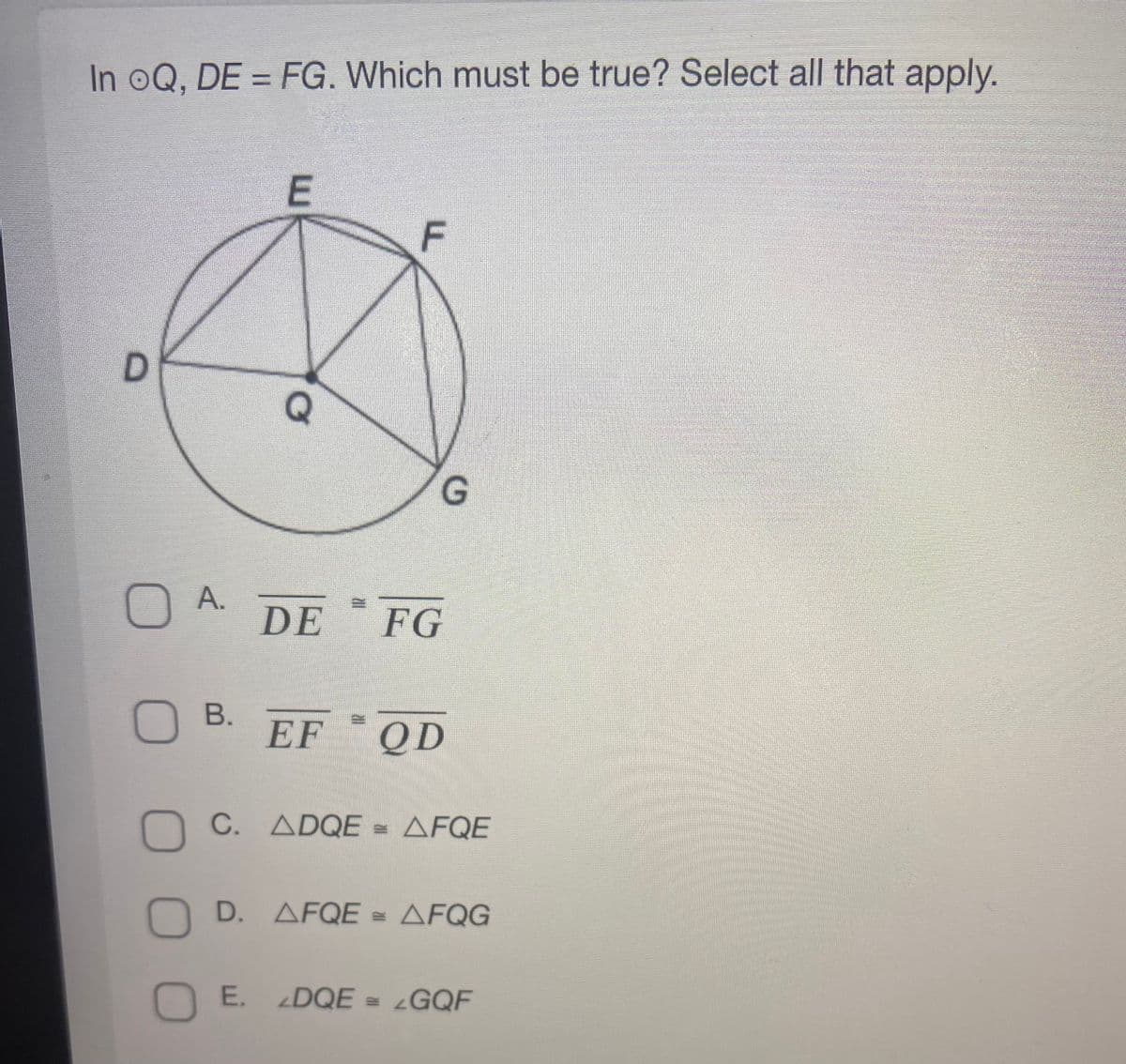 In oQ, DE = FG. Which must be true? Select all that apply.
E
D.
n A.
DE
FG
O B.
EF
QD
n C. ADQE = AFQE
O D. AFQE = AFQG
O E.
DQE = GQF
