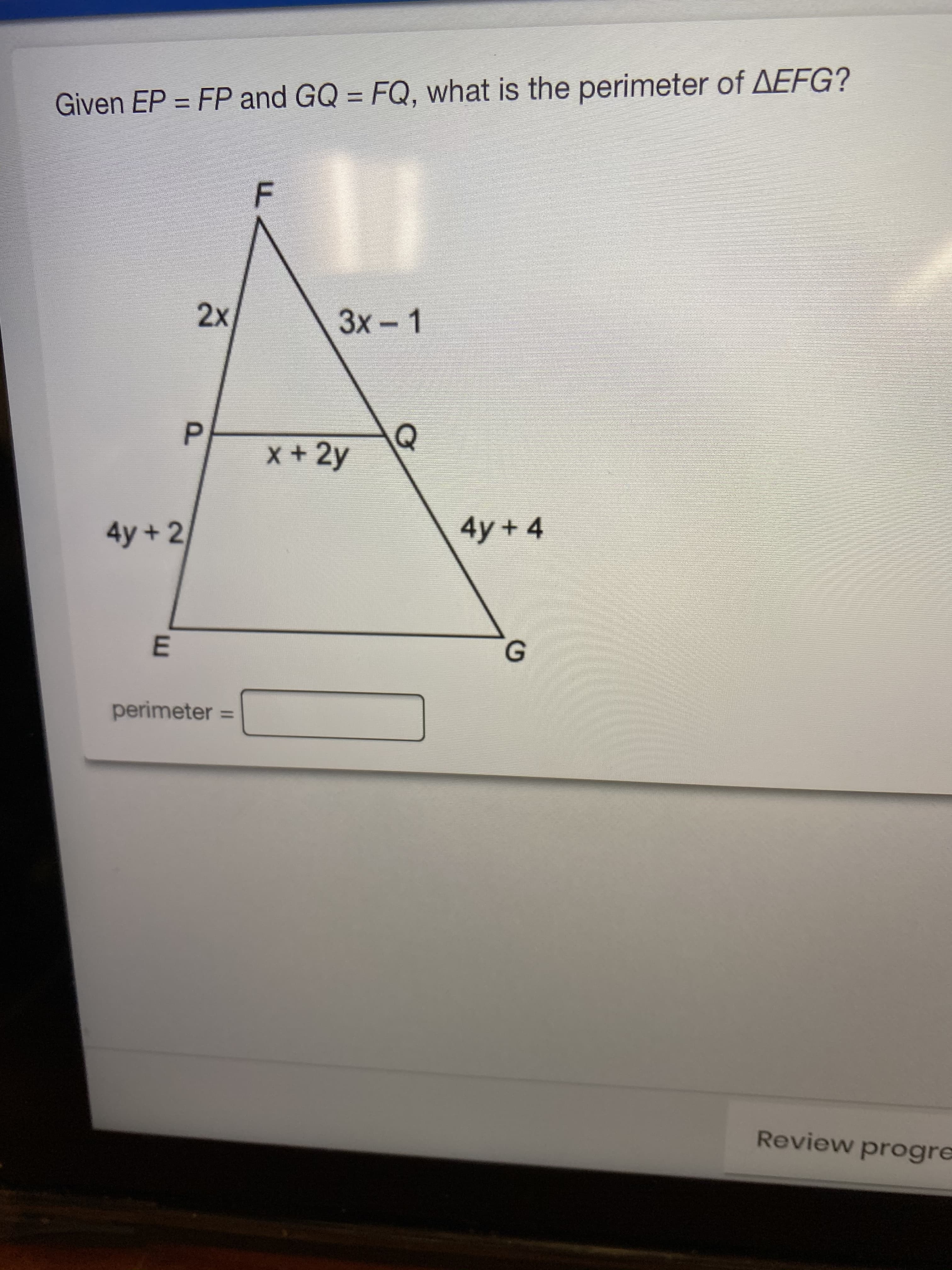 F.
P.
Given EP = FP and GQ = FQ, what is the perimeter of AEFG?
3x-1
2x1
x+2y
4y+2
4y+4
G.
perimeter =
Review progre
