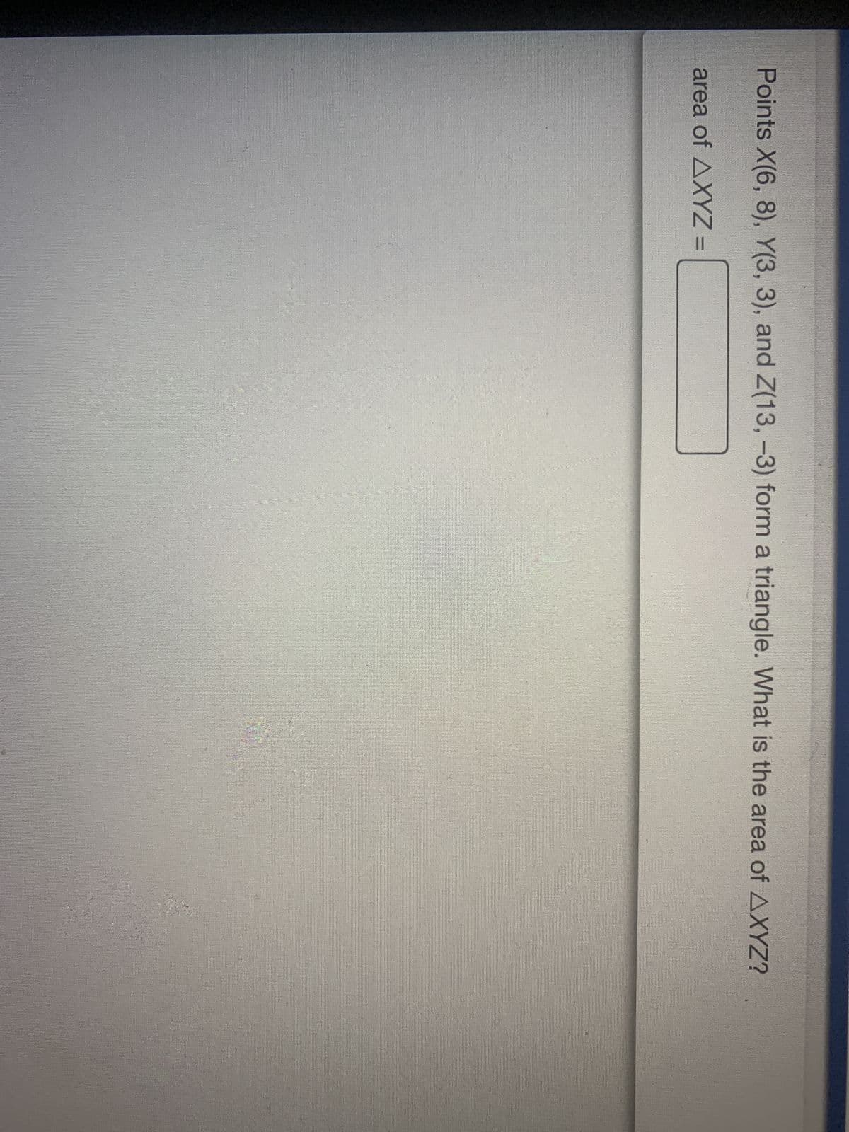 Points X(6, 8), Y(3, 3), and Z(13, -3) form a triangle. What is the area of AXYZ?
area of AXYZ =
