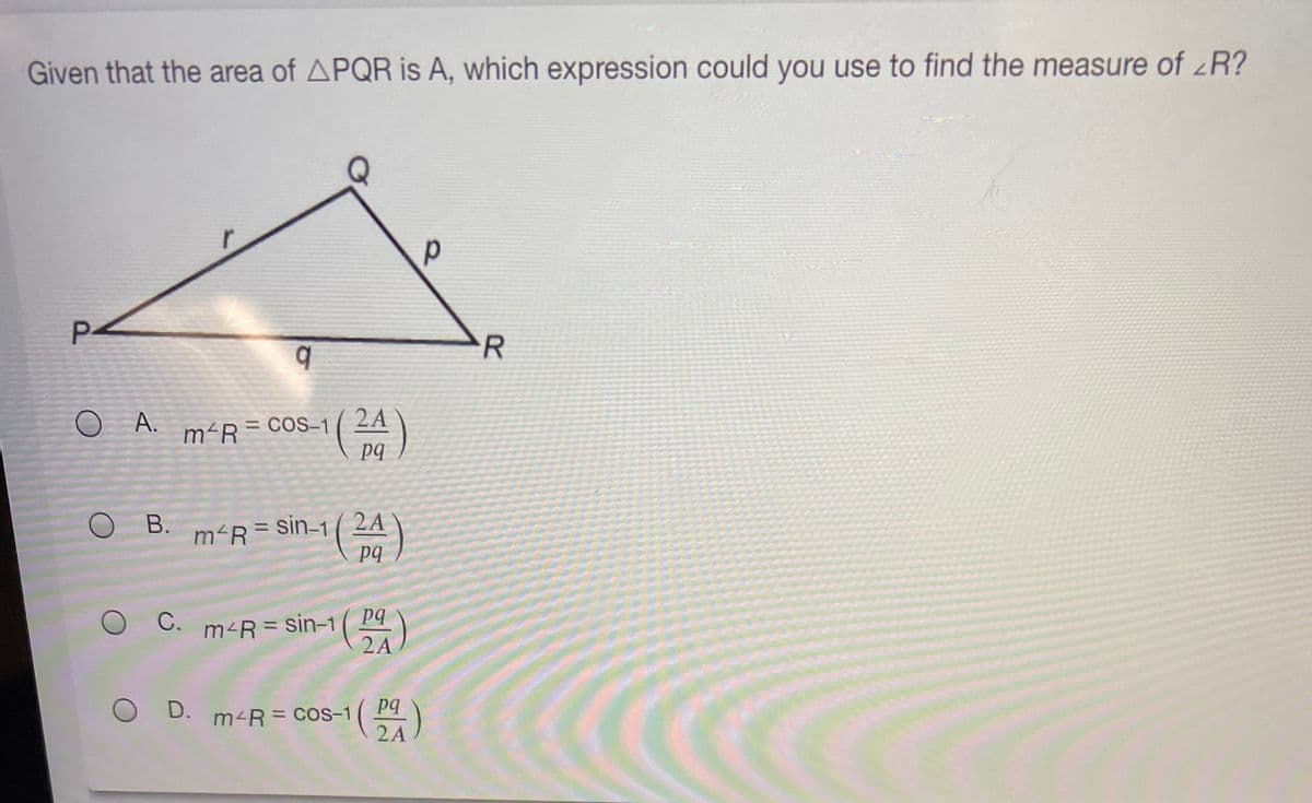 Given that the area of APQR is A, which expression could you use to find the measure of zR?
R
O A.
= COS-1
2A
m²R=
pq
В.
m<R=
m²R = sin-1( 2A
pq
%3D
m<R = sin-1( Pq
2A
С.
O D. m-R = CoS-1 ( P4
2A
P.
