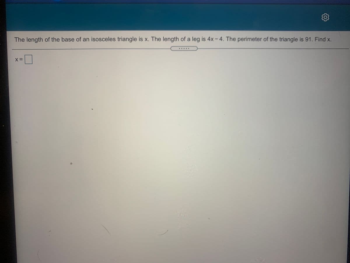 The length of the base of an isosceles triangle is x. The length of a leg is 4x– 4. The perimeter of the triangle is 91. Find x.
200
