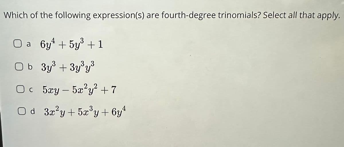 Which of the following expression(s) are fourth-degree trinomials? Select all that apply.
O a 6y + 5y³ + 1
Ob 3y³ + 3y³y³
Oc 5xy - 5x²y² + 7
Od 3x²y +5x³y + 6y¹