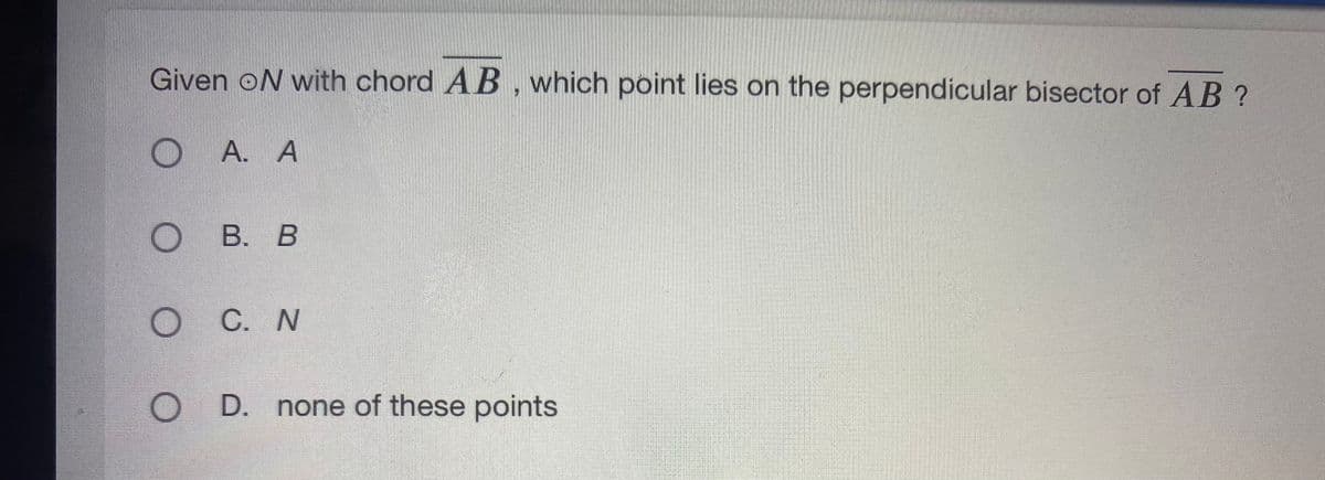 Given oN with chord AB , which point lies on the perpendicular bisector of AB ?
O A. A
оВ. В
C. N
D.
none of these points
