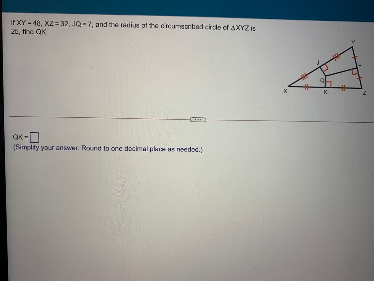 If XY = 48, XZ = 32, JQ = 7, and the radius of the circumscribed circle of AXYZ is
25, find QK.
%3D
Y
%23
K.
QK =
(Simplify your answer. Round to one decimal place as needed.)
キ
幸
