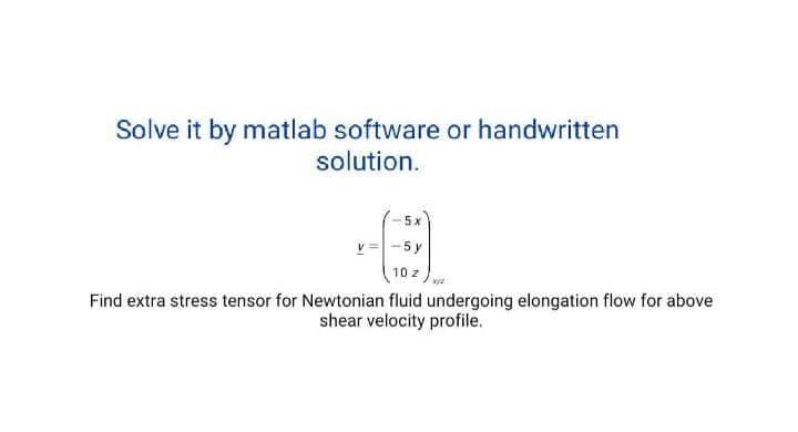 Solve it by matlab software or handwritten
solution.
5x
5 y
10
Find extra stress tensor for Newtonian fluid undergoing elongation flow for above
shear velocity profile.
