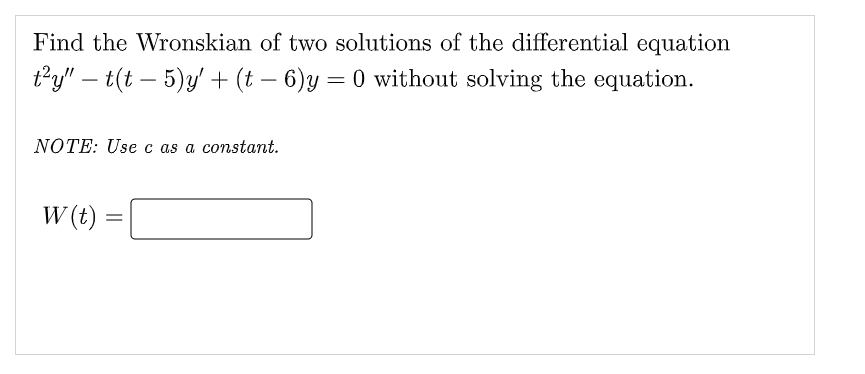 Find the Wronskian of two solutions of the differential equation
t²y" — t(t — 5)y' + (t− 6)y = 0 without solving the equation.
NOTE: Use c as a constant.
W (t)
=