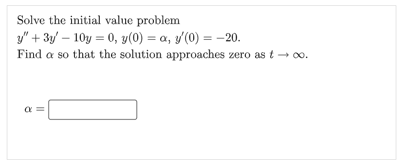 Solve the initial value problem
y" + 3y' — 10y = 0, y(0) = a, y'(0) = –20.
Find a so that the solution approaches zero as t → ∞.
8
||