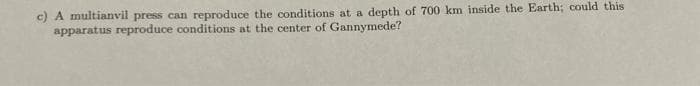 c) A multianvil press can reproduce the conditions at a depth of 700 km inside the Earth; could this
apparatus reproduce conditions at the center of Gannymede?
