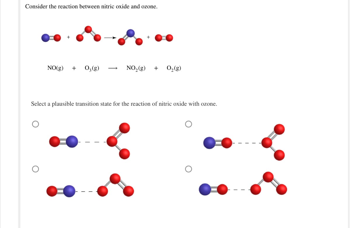 Consider the reaction between nitric oxide and ozone.
NO(g)
0;(g)
NO,(g)
0,(g)
Select a plausible transition state for the reaction of nitric oxide with ozone.
