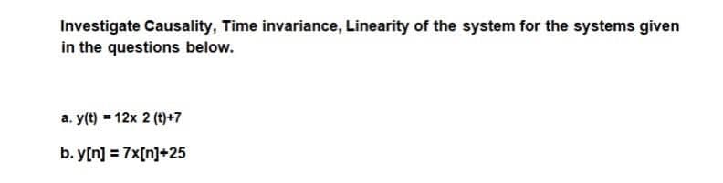 Investigate Causality, Time invariance, Linearity of the system for the systems given
in the questions below.
a. y(t) = 12x 2 (t)+7
b. y[n] = 7x[n]+25