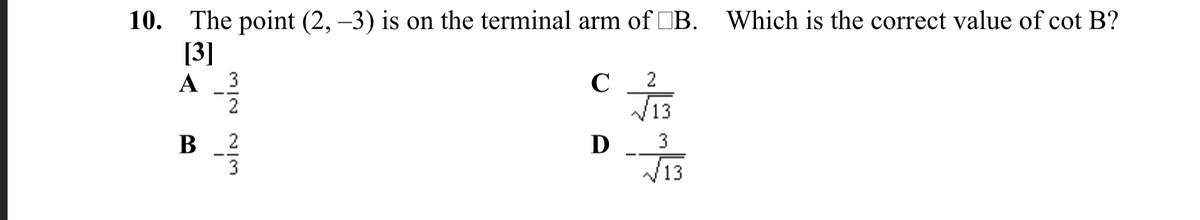 10. The point (2, –3) is on the terminal arm of B.
[3]
Which is the correct value of cot B?
A
3
2
C
13
2
2
3
В
3
D
13
-
