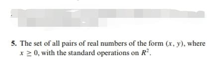 5. The set of all pairs of real numbers of the form (x, y), where
x 2 0, with the standard operations on R².
