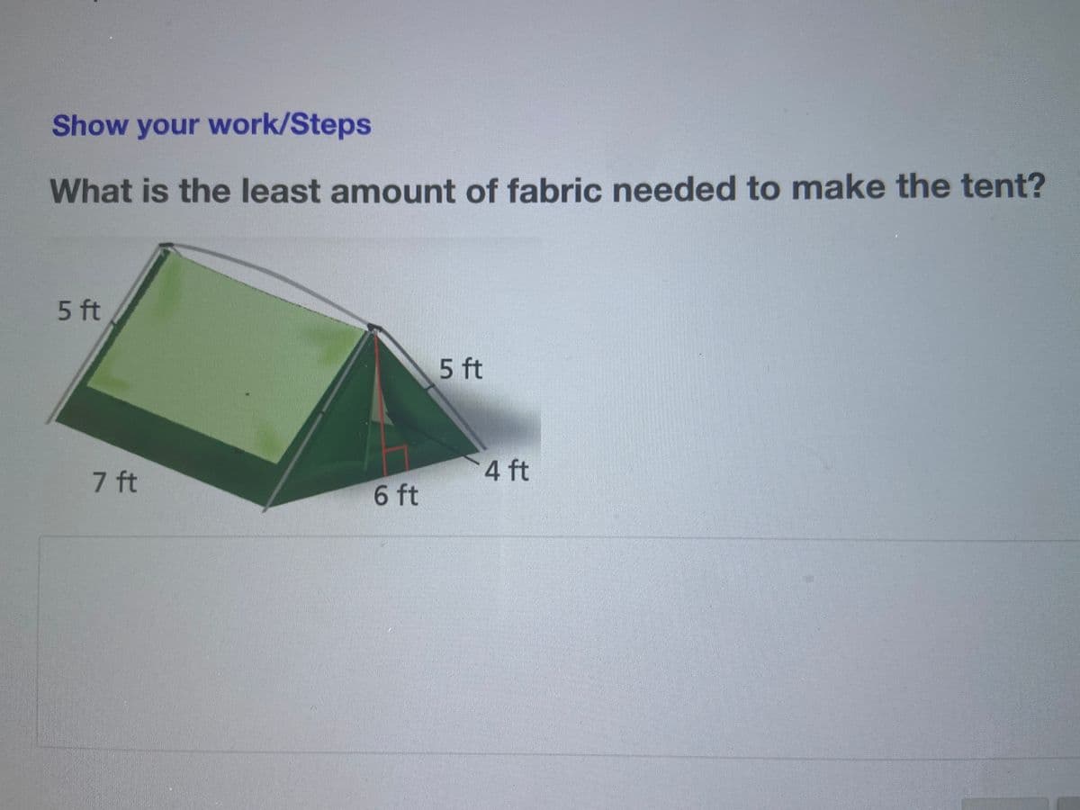 Show your work/Steps
What is the least amount of fabric needed to make the tent?
5 ft
5 ft
4 ft
7 ft
6 ft
