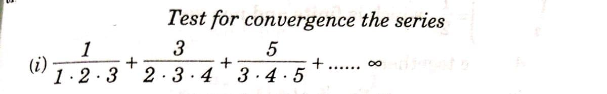 Test for convergence the series
3
1
(i)
1.2·3 ' 2· 3 ·4 ' 3 ·4 ·5
+ ...... ∞
