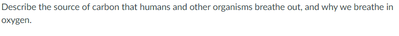 Describe the source of carbon that humans and other organisms breathe out, and why we breathe in
oxygen.