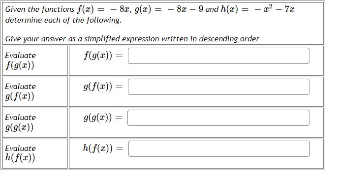Given the functions f(x) = − 8x, g(x):
determine each of the following.
Evaluate
f(g(x))
Evaluate
g(f(x))
Evaluate
g(g(x))
Give your answer as a simplified expression written in descending order
f(g(x)) =
Evaluate
h(f(x))
g(f(x)) =
g(g(x)) =
=
h(f(x))
- 8x - 9 and h(x)
=
- x² - 7x