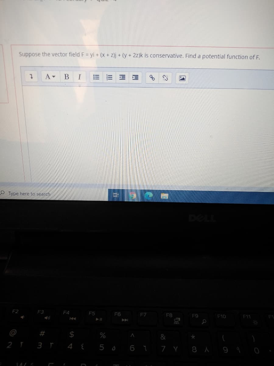 Suppose the vector field F = yi + (x + z)j + (y + 2z)k is conservative. Find a potential function of F.
A-
B
I
O Type here to search
DELL
F2
F3
F4
F5
F6
F7
F8
F9
F10
F11
F1
24
2 r
3 r
4
o 6 1 7 Y
8 A9 9 o
III
!!!
%23
