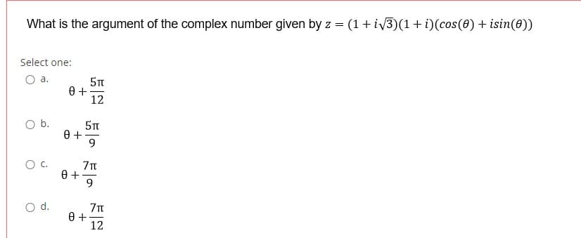 What is the argument of the complex number given by z = (1+ iv3)(1+ i)(cos(0) + isin(0))
Select one:
Oa.
5Tt
12
Ob.
5Tt
9.
9
d.
0 +-
12
