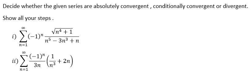 Decide whether the given series are absolutely convergent , conditionally convergent or divergent.
Show all your steps .
Vn4 + 1
i) > (-1)".
n5 – 3n3 + n
n=1
ii) )
(-1)" ( 1
+ 2n
Зп
n=1
